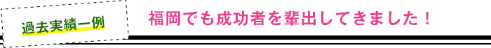 福岡でも成功者を輩出してきました!