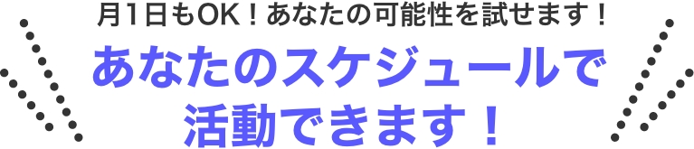 月1日もOK！あなたの可能性を試せます！あなたのスケジュールで活動できます！